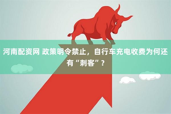 河南配资网 政策明令禁止，自行车充电收费为何还有“刺客”？