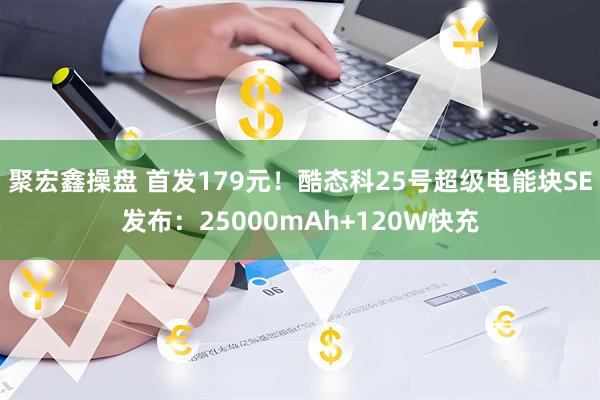 聚宏鑫操盘 首发179元！酷态科25号超级电能块SE发布：25000mAh+120W快充