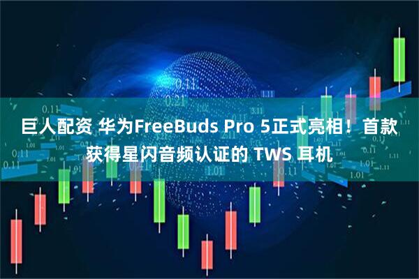 巨人配资 华为FreeBuds Pro 5正式亮相!首款获得星闪音频认证的 TWS 耳机