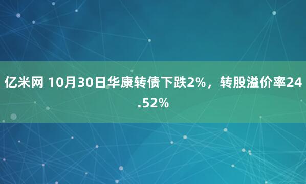 亿米网 10月30日华康转债下跌2%，转股溢价率24.52%