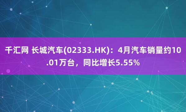 千汇网 长城汽车(02333.HK)：4月汽车销量约10.01万台，同比增长5.55%