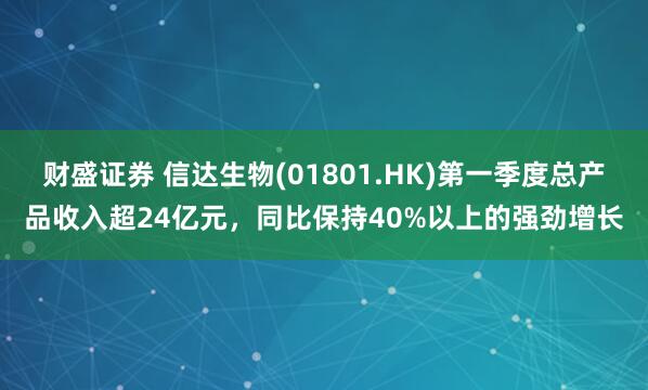 财盛证券 信达生物(01801.HK)第一季度总产品收入超24亿元，同比保持40%以上的强劲增长