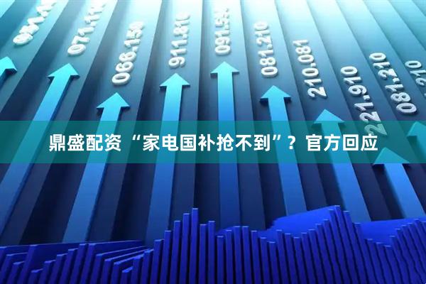 鼎盛配资 “家电国补抢不到”?官方回应