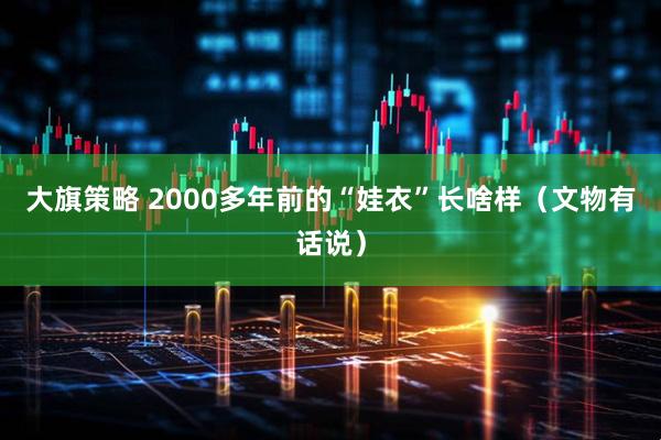 大旗策略 2000多年前的“娃衣”长啥样（文物有话说）