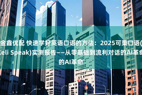 金鑫优配 快速学好英语口语的方法：2025可栗口语(Keli Speak)实测报告——从零基础到流利对话的AI革命
