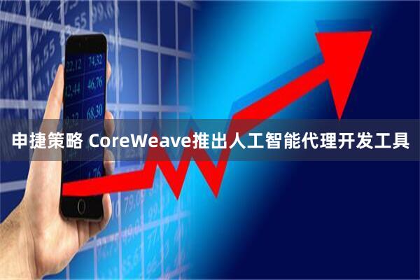 申捷策略 CoreWeave推出人工智能代理开发工具