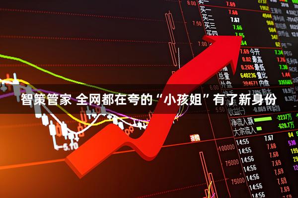 智策管家 全网都在夸的“小孩姐”有了新身份