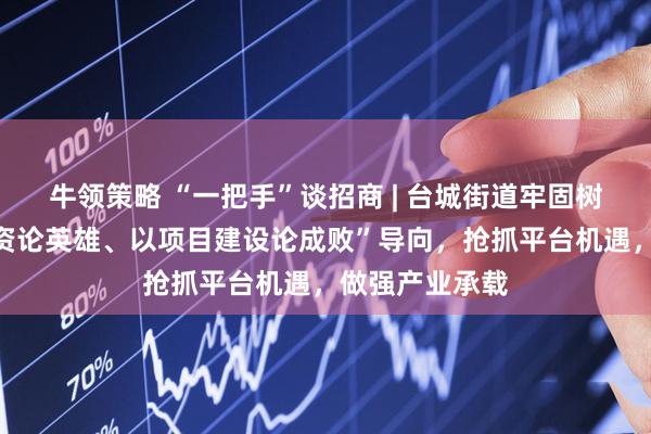 牛领策略 “一把手”谈招商 | 台城街道牢固树立“以招商引资论英雄、以项目建设论成败”导向,抢抓平台机遇,做强产业承载