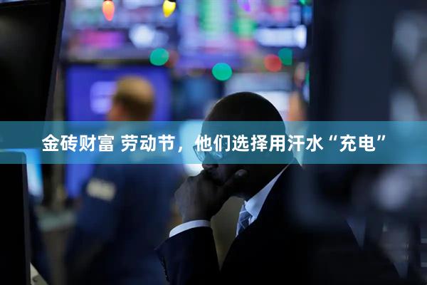 金砖财富 劳动节，他们选择用汗水“充电”