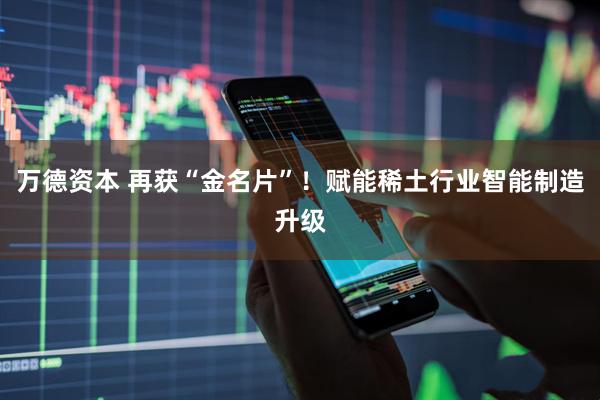 万德资本 再获“金名片”！赋能稀土行业智能制造升级