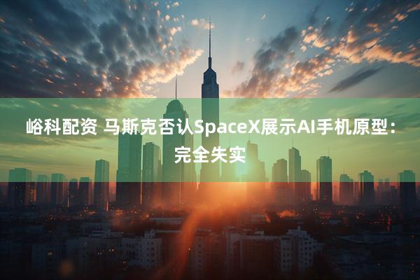 峪科配资 马斯克否认SpaceX展示AI手机原型：完全失实