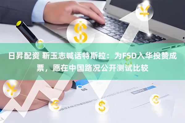 日昇配资 靳玉志喊话特斯拉：为FSD入华投赞成票，愿在中国路况公开测试比较